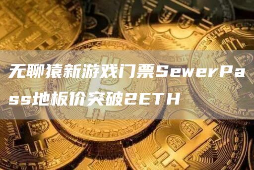 无聊猿新游戏门票SewerPass地板价突破2ETH-第1张图片-交易所